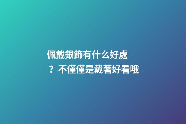 佩戴銀飾有什么好處？不僅僅是戴著好看哦